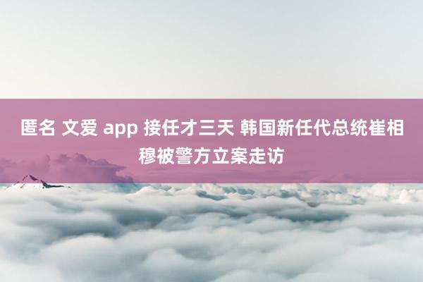   匿名 文爱 app 接任才三天 韩国新任代总统崔相穆被警方立案走访