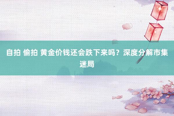   自拍 偷拍 黄金价钱还会跌下来吗？深度分解市集迷局