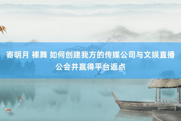   寄明月 裸舞 如何创建我方的传媒公司与文娱直播公会并赢得平台返点