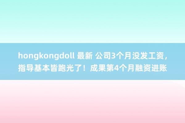   hongkongdoll 最新 公司3个月没发工资，指导基本皆跑光了！成果第4个月融资进账