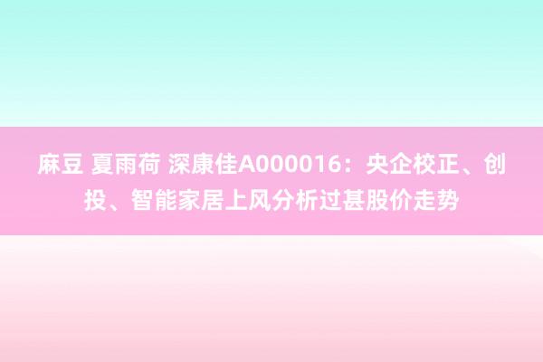   麻豆 夏雨荷 深康佳A000016：央企校正、创投、智能家居上风分析过甚股价走势