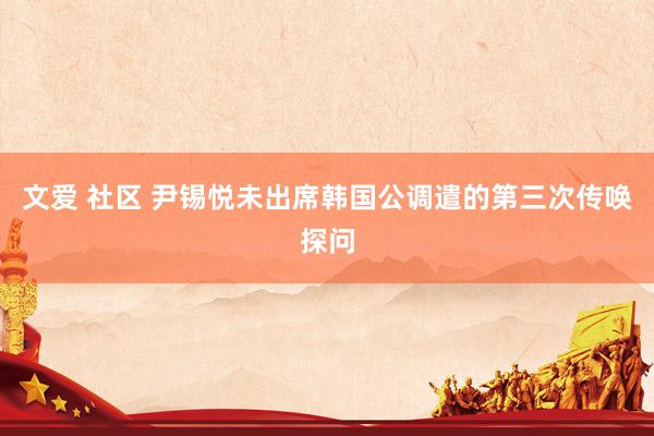   文爱 社区 尹锡悦未出席韩国公调遣的第三次传唤探问