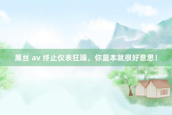   黑丝 av 终止仪表狂躁，你蓝本就很好意思！