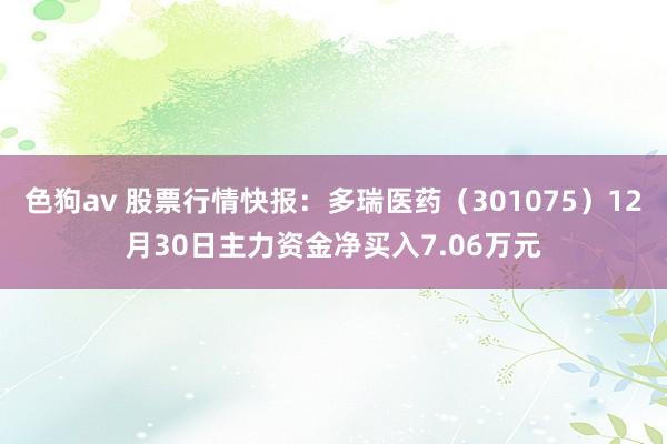   色狗av 股票行情快报：多瑞医药（301075）12月30日主力资金净买入7.06万元