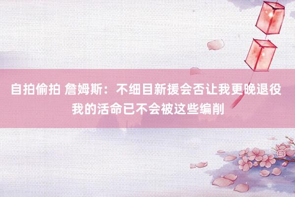   自拍偷拍 詹姆斯：不细目新援会否让我更晚退役 我的活命已不会被这些编削