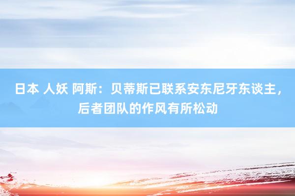   日本 人妖 阿斯：贝蒂斯已联系安东尼牙东谈主，后者团队的作风有所松动