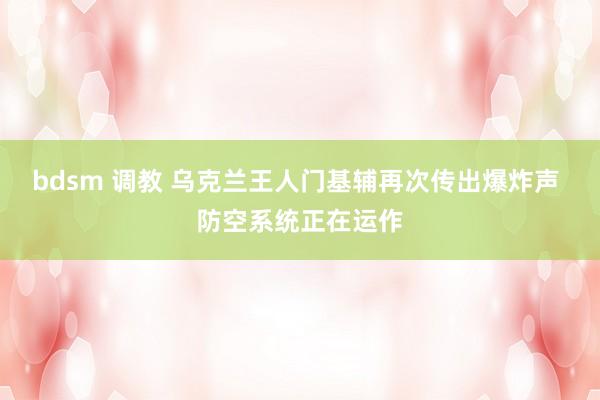   bdsm 调教 乌克兰王人门基辅再次传出爆炸声 防空系统正在运作