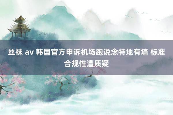   丝袜 av 韩国官方申诉机场跑说念特地有墙 标准合规性遭质疑