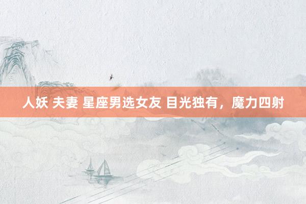  人妖 夫妻 星座男选女友 目光独有，魔力四射