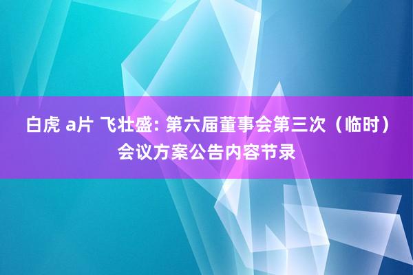   白虎 a片 飞壮盛: 第六届董事会第三次（临时）会议方案公告内容节录