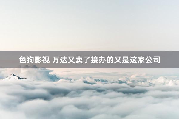   色狗影视 万达又卖了　接办的又是这家公司