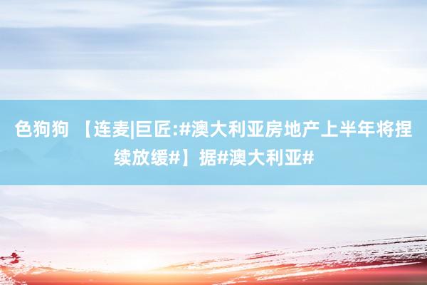   色狗狗 【连麦|巨匠:#澳大利亚房地产上半年将捏续放缓#】据#澳大利亚#