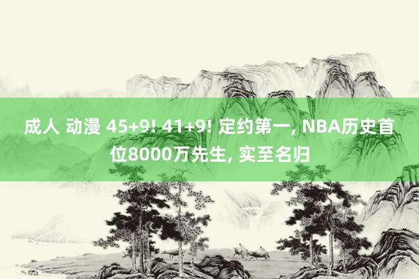  成人 动漫 45+9! 41+9! 定约第一, NBA历史首位8000万先生, 实至名归