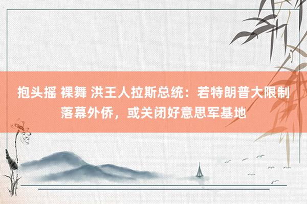   抱头摇 裸舞 洪王人拉斯总统：若特朗普大限制落幕外侨，或关闭好意思军基地