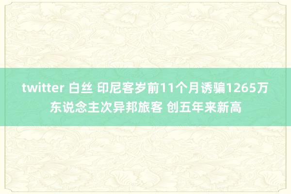   twitter 白丝 印尼客岁前11个月诱骗1265万东说念主次异邦旅客 创五年来新高