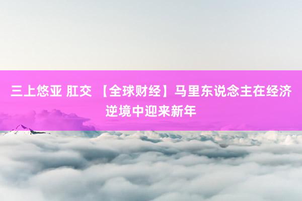   三上悠亚 肛交 【全球财经】马里东说念主在经济逆境中迎来新年