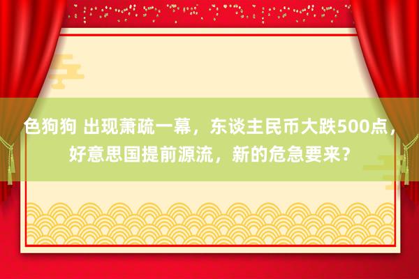   色狗狗 出现萧疏一幕，东谈主民币大跌500点，好意思国提前源流，新的危急要来？
