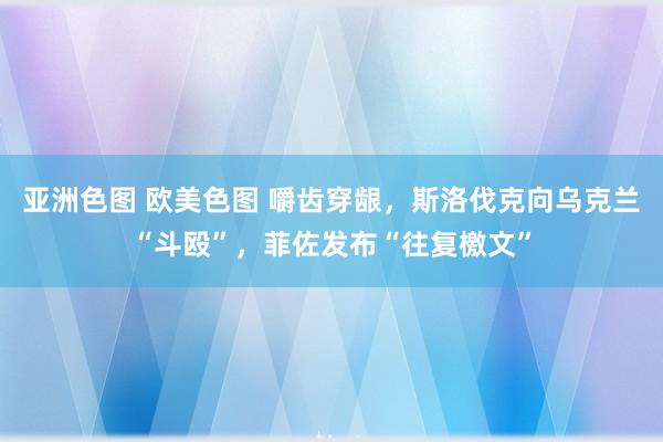   亚洲色图 欧美色图 嚼齿穿龈，斯洛伐克向乌克兰“斗殴”，菲佐发布“往复檄文”