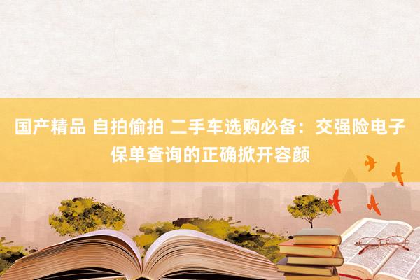   国产精品 自拍偷拍 二手车选购必备：交强险电子保单查询的正确掀开容颜
