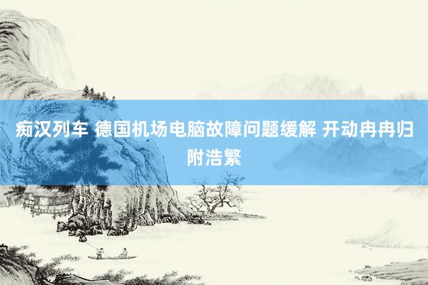   痴汉列车 德国机场电脑故障问题缓解 开动冉冉归附浩繁