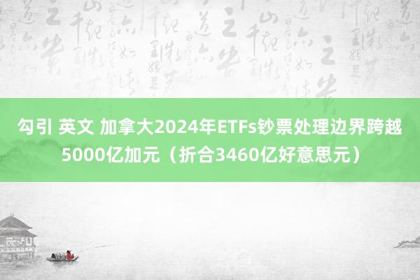  勾引 英文 加拿大2024年ETFs钞票处理边界跨越5000亿加元（折合3460亿好意思元）