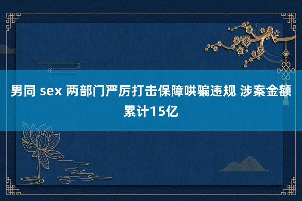   男同 sex 两部门严厉打击保障哄骗违规 涉案金额累计15亿