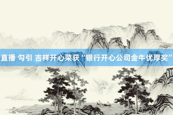   直播 勾引 吉祥开心荣获“银行开心公司金牛优厚奖”