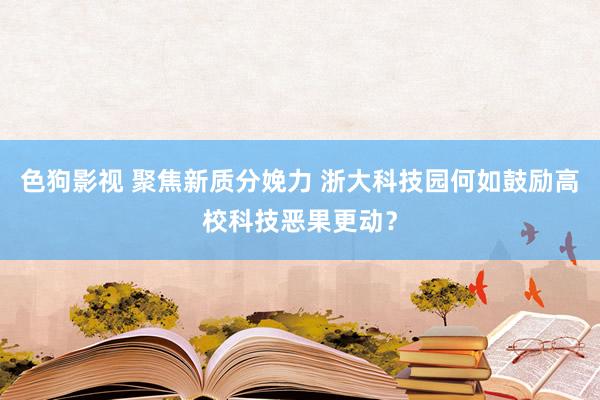   色狗影视 聚焦新质分娩力 浙大科技园何如鼓励高校科技恶果更动？