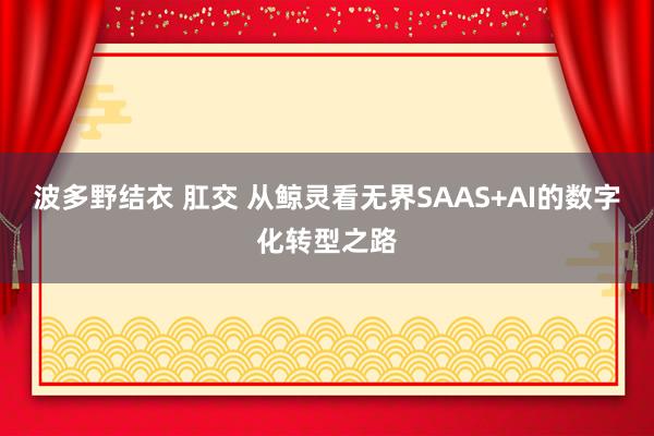   波多野结衣 肛交 从鲸灵看无界SAAS+AI的数字化转型之路