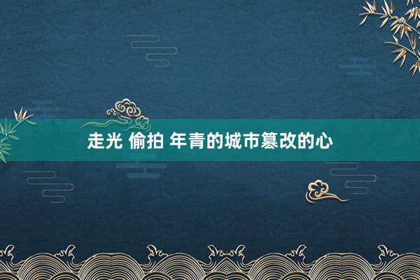   走光 偷拍 年青的城市篡改的心
