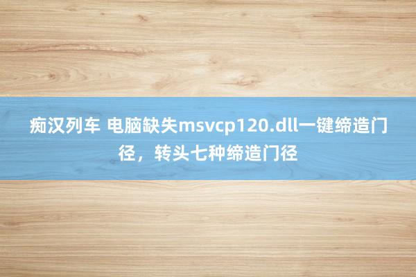   痴汉列车 电脑缺失msvcp120.dll一键缔造门径，转头七种缔造门径