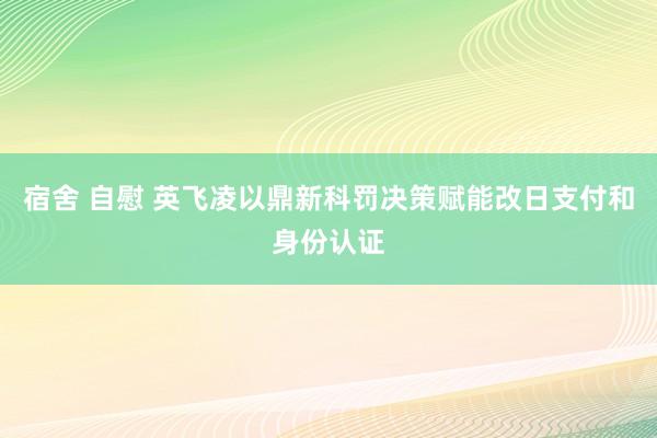   宿舍 自慰 英飞凌以鼎新科罚决策赋能改日支付和身份认证