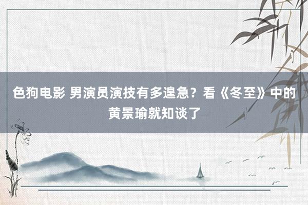   色狗电影 男演员演技有多遑急？看《冬至》中的黄景瑜就知谈了