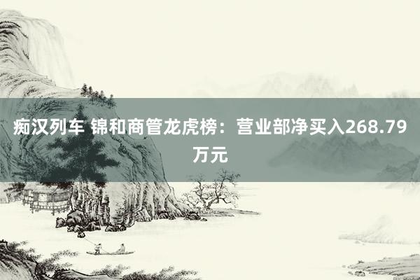   痴汉列车 锦和商管龙虎榜：营业部净买入268.79万元
