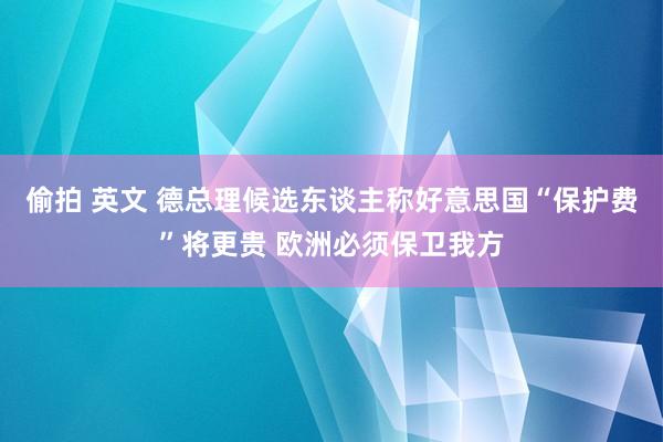   偷拍 英文 德总理候选东谈主称好意思国“保护费”将更贵 欧洲必须保卫我方