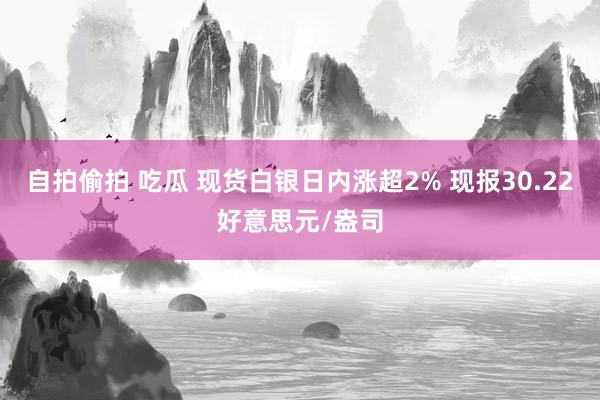   自拍偷拍 吃瓜 现货白银日内涨超2% 现报30.22好意思元/盎司