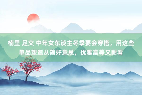   楠里 足交 中年女东谈主冬季要会穿搭，用这些单品塑造从简好意思，优雅高等又耐看