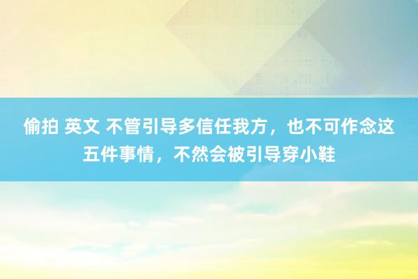   偷拍 英文 不管引导多信任我方，也不可作念这五件事情，不然会被引导穿小鞋