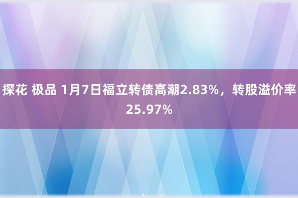   探花 极品 1月7日福立转债高潮2.83%，转股溢价率25.97%