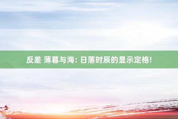   反差 薄暮与海: 日落时辰的显示定格!