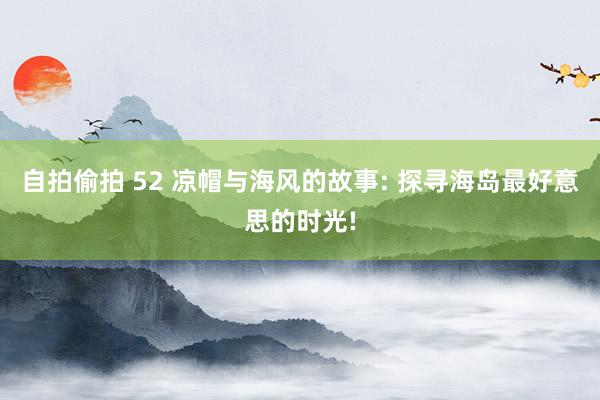   自拍偷拍 52 凉帽与海风的故事: 探寻海岛最好意思的时光!
