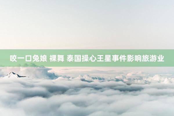   咬一口兔娘 裸舞 泰国操心王星事件影响旅游业