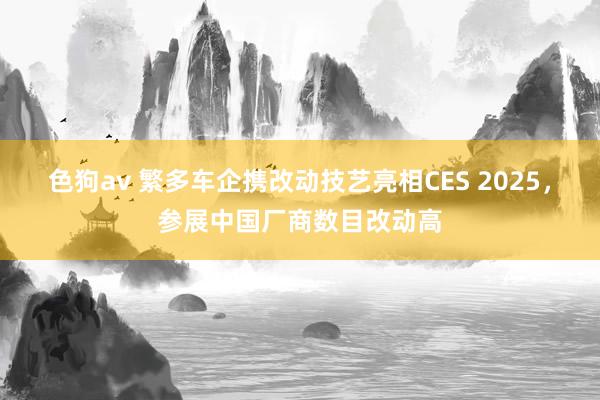   色狗av 繁多车企携改动技艺亮相CES 2025，参展中国厂商数目改动高