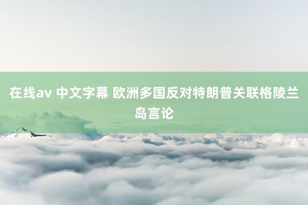   在线av 中文字幕 欧洲多国反对特朗普关联格陵兰岛言论