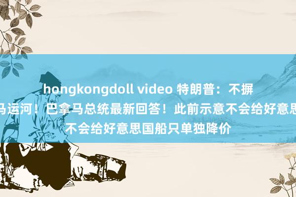   hongkongdoll video 特朗普：不摒除武力夺取巴拿马运河！巴拿马总统最新回答！此前示意不会给好意思国船只单独降价