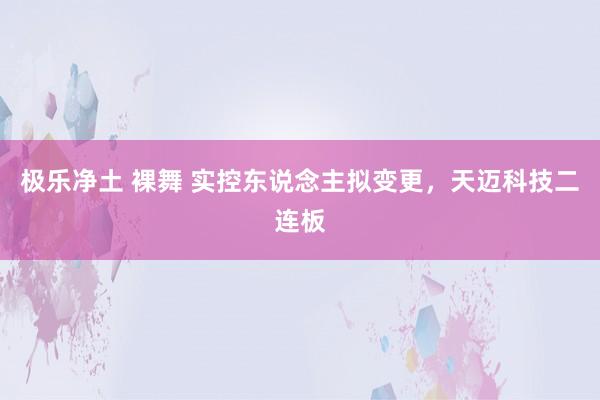   极乐净土 裸舞 实控东说念主拟变更，天迈科技二连板