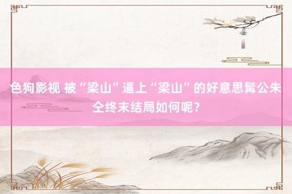   色狗影视 被“梁山”逼上“梁山”的好意思髯公朱仝终末结局如何呢？