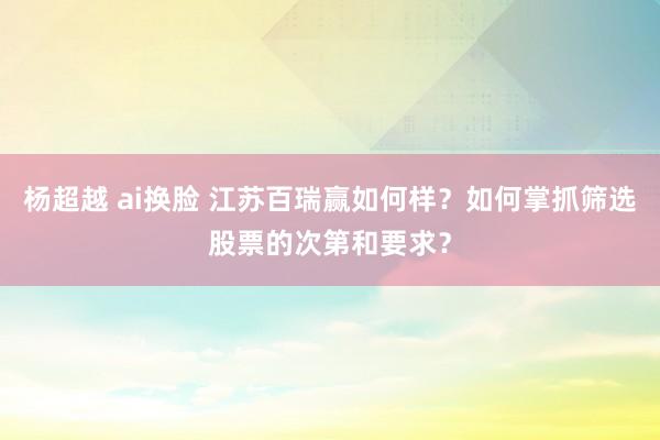   杨超越 ai换脸 江苏百瑞赢如何样？如何掌抓筛选股票的次第和要求？