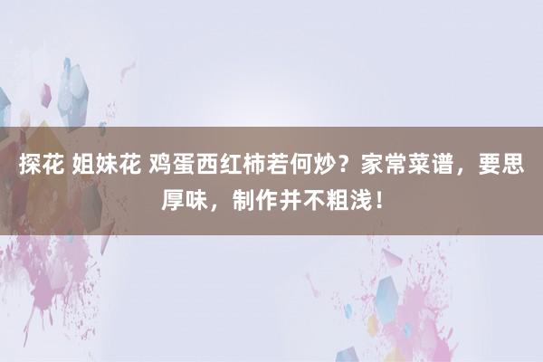   探花 姐妹花 鸡蛋西红柿若何炒？家常菜谱，要思厚味，制作并不粗浅！
