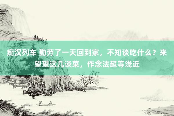   痴汉列车 勤劳了一天回到家，不知谈吃什么？来望望这几谈菜，作念法超等浅近